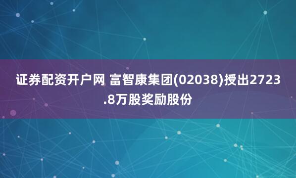 证券配资开户网 富智康集团(02038)授出2723.8万股奖励股份
