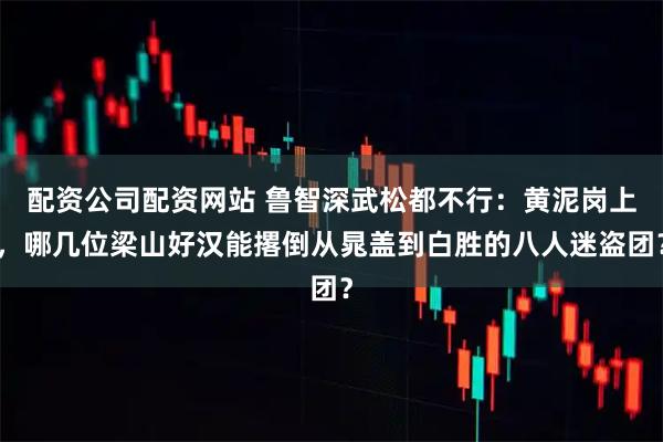 配资公司配资网站 鲁智深武松都不行：黄泥岗上，哪几位梁山好汉能撂倒从晁盖到白胜的八人迷盗团？
