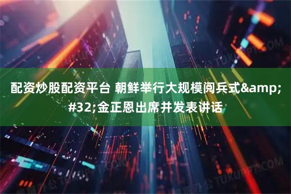 配资炒股配资平台 朝鲜举行大规模阅兵式 金正恩出席并发表讲话