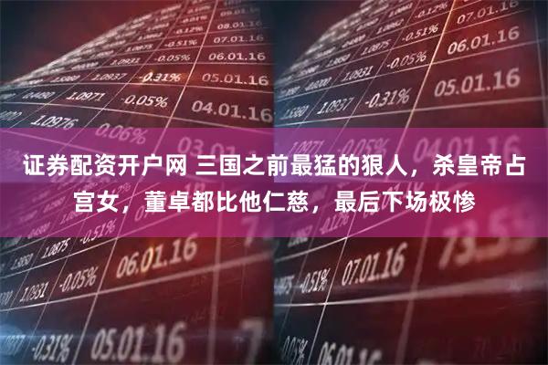 证券配资开户网 三国之前最猛的狠人，杀皇帝占宫女，董卓都比他仁慈，最后下场极惨