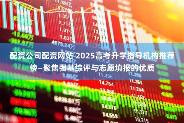 配资公司配资网站 2025高考升学指导机构推荐榜—聚焦强基综评与志愿填报的优质