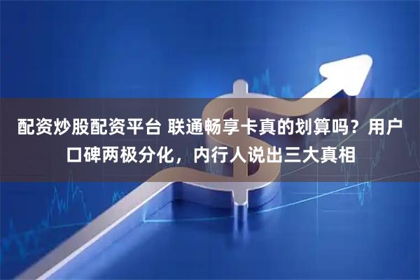 配资炒股配资平台 联通畅享卡真的划算吗？用户口碑两极分化，内行人说出三大真相