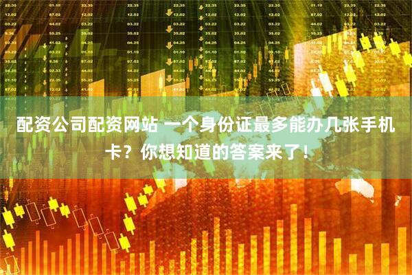 配资公司配资网站 一个身份证最多能办几张手机卡？你想知道的答案来了！