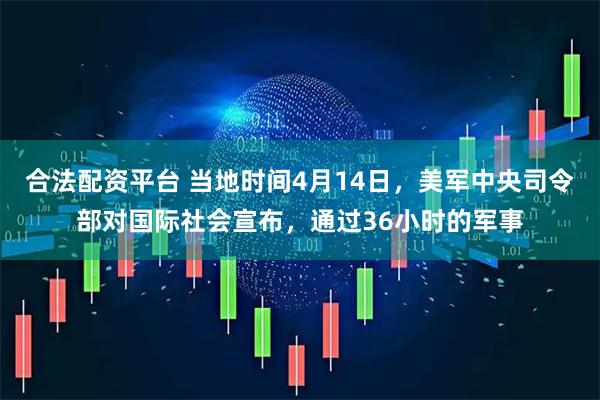 合法配资平台 当地时间4月14日，美军中央司令部对国际社会宣布，通过36小时的军事