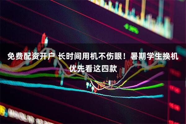 免费配资开户 长时间用机不伤眼！暑期学生换机优先看这四款