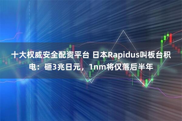十大权威安全配资平台 日本Rapidus叫板台积电：砸3兆日元，1nm将仅落后半年