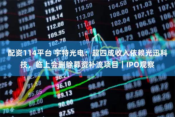 配资114平台 宇特光电：超四成收入依赖光迅科技，临上会删除募资补流项目｜IPO观察