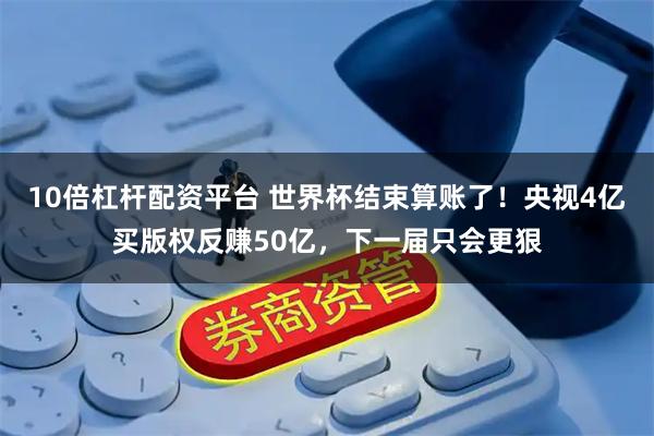 10倍杠杆配资平台 世界杯结束算账了！央视4亿买版权反赚50亿，下一届只会更狠