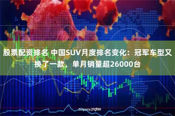 股票配资排名 中国SUV月度排名变化：冠军车型又换了一款，单月销量超26000台