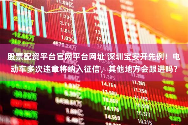 股票配资平台官网平台网址 深圳宝安开先例！电动车多次违章将纳入征信，其他地方会跟进吗？