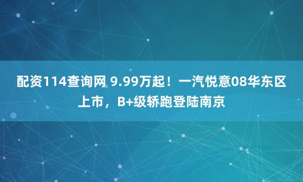 配资114查询网 9.99万起！一汽悦意08华东区上市，B+级轿跑登陆南京